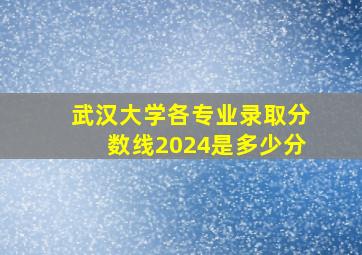 武汉大学各专业录取分数线2024是多少分