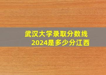 武汉大学录取分数线2024是多少分江西