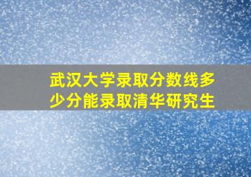 武汉大学录取分数线多少分能录取清华研究生