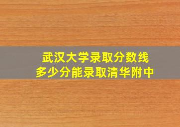 武汉大学录取分数线多少分能录取清华附中