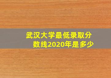 武汉大学最低录取分数线2020年是多少