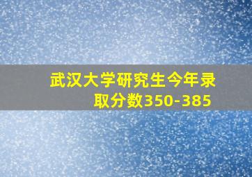 武汉大学研究生今年录取分数350-385