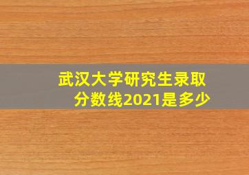 武汉大学研究生录取分数线2021是多少