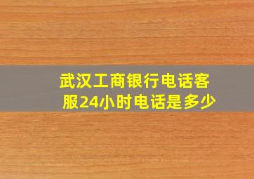 武汉工商银行电话客服24小时电话是多少