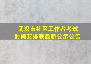 武汉市社区工作者考试时间安排表最新公示公告