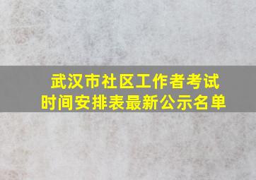 武汉市社区工作者考试时间安排表最新公示名单