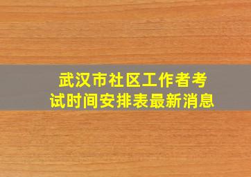 武汉市社区工作者考试时间安排表最新消息