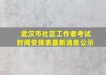 武汉市社区工作者考试时间安排表最新消息公示