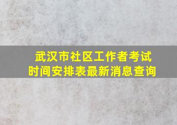 武汉市社区工作者考试时间安排表最新消息查询