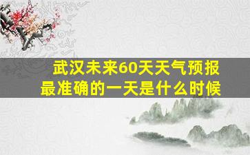 武汉未来60天天气预报最准确的一天是什么时候