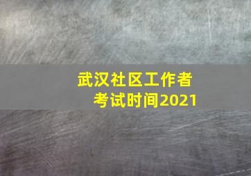 武汉社区工作者考试时间2021