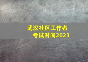 武汉社区工作者考试时间2023