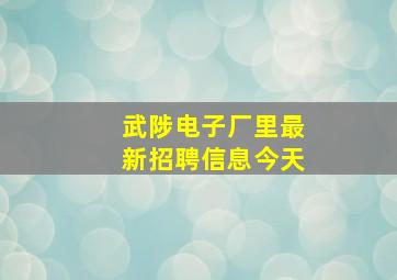 武陟电子厂里最新招聘信息今天