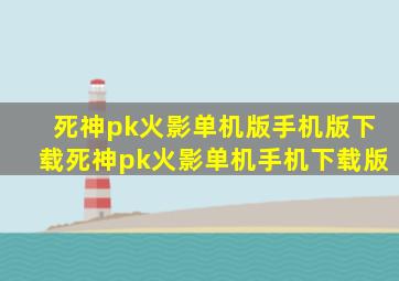 死神pk火影单机版手机版下载死神pk火影单机手机下载版