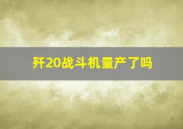 歼20战斗机量产了吗