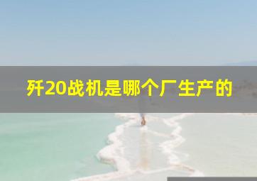 歼20战机是哪个厂生产的