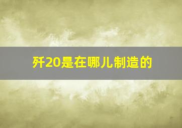 歼20是在哪儿制造的