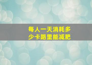 每人一天消耗多少卡路里能减肥