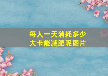 每人一天消耗多少大卡能减肥呢图片