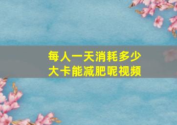 每人一天消耗多少大卡能减肥呢视频