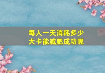 每人一天消耗多少大卡能减肥成功呢