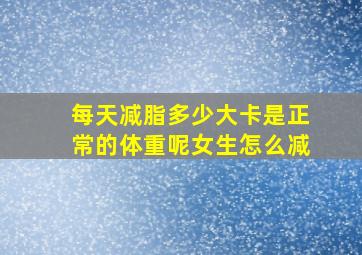 每天减脂多少大卡是正常的体重呢女生怎么减