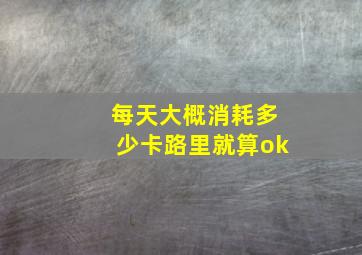 每天大概消耗多少卡路里就算ok