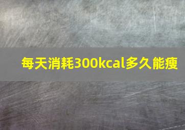 每天消耗300kcal多久能瘦