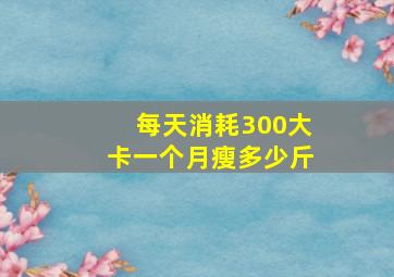 每天消耗300大卡一个月瘦多少斤