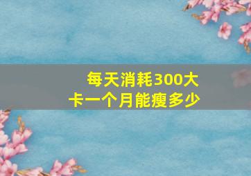 每天消耗300大卡一个月能瘦多少