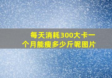 每天消耗300大卡一个月能瘦多少斤呢图片