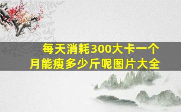 每天消耗300大卡一个月能瘦多少斤呢图片大全