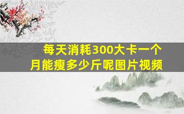 每天消耗300大卡一个月能瘦多少斤呢图片视频