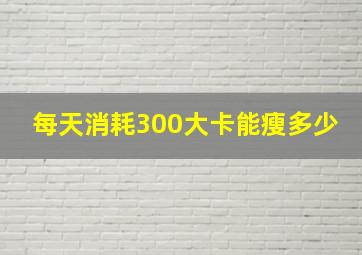 每天消耗300大卡能瘦多少