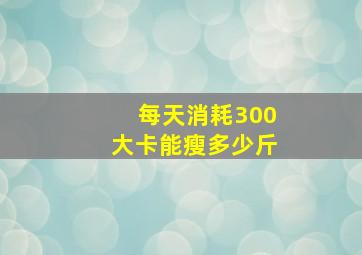 每天消耗300大卡能瘦多少斤