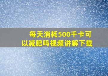 每天消耗500千卡可以减肥吗视频讲解下载