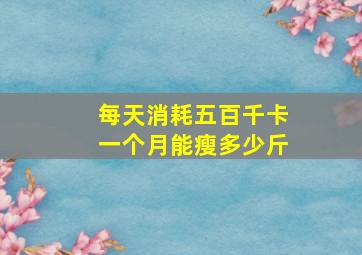 每天消耗五百千卡一个月能瘦多少斤