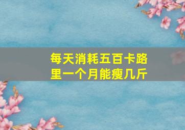 每天消耗五百卡路里一个月能瘦几斤