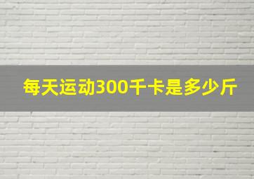 每天运动300千卡是多少斤