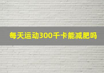 每天运动300千卡能减肥吗