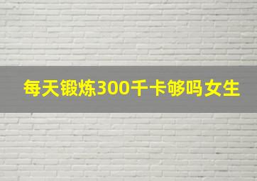 每天锻炼300千卡够吗女生