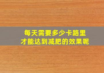 每天需要多少卡路里才能达到减肥的效果呢