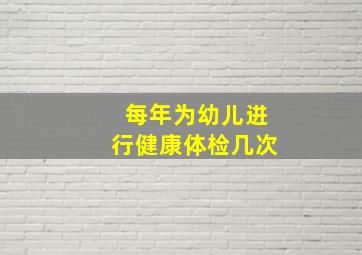 每年为幼儿进行健康体检几次