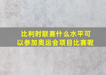 比利时联赛什么水平可以参加奥运会项目比赛呢