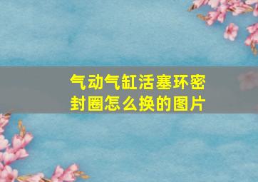 气动气缸活塞环密封圈怎么换的图片