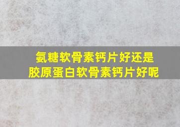 氨糖软骨素钙片好还是胶原蛋白软骨素钙片好呢