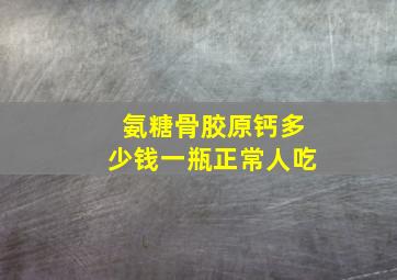 氨糖骨胶原钙多少钱一瓶正常人吃