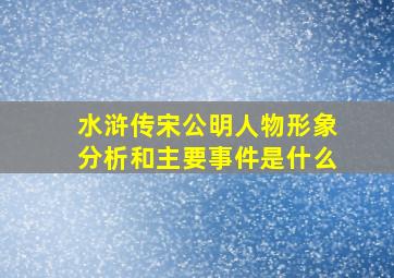 水浒传宋公明人物形象分析和主要事件是什么