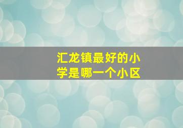 汇龙镇最好的小学是哪一个小区