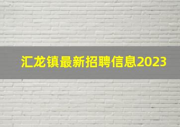 汇龙镇最新招聘信息2023